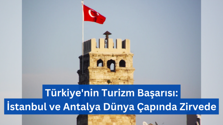 Türkiye’nin Turizm Başarısı: İstanbul ve Antalya Dünya Çapında Zirvede
