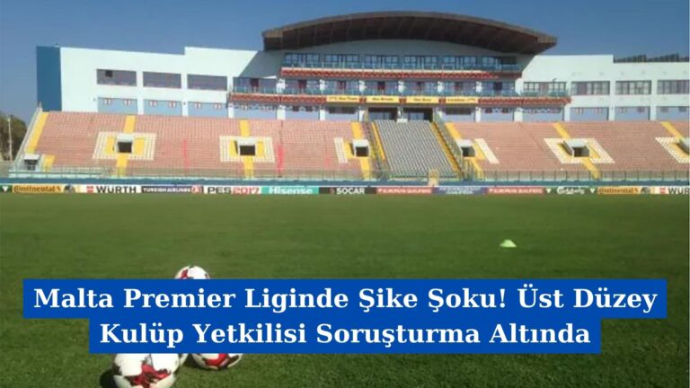 Malta Premier Liginde Şike Şoku! Üst Düzey Kulüp Yetkilisi Soruşturma Altında