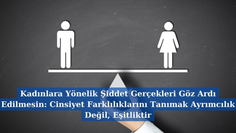 Kadınlara Yönelik Şiddet Gerçekleri Göz Ardı Edilmesin: Cinsiyet Farklılıklarını Tanımak Ayrımcılık Değil, Eşitliktir