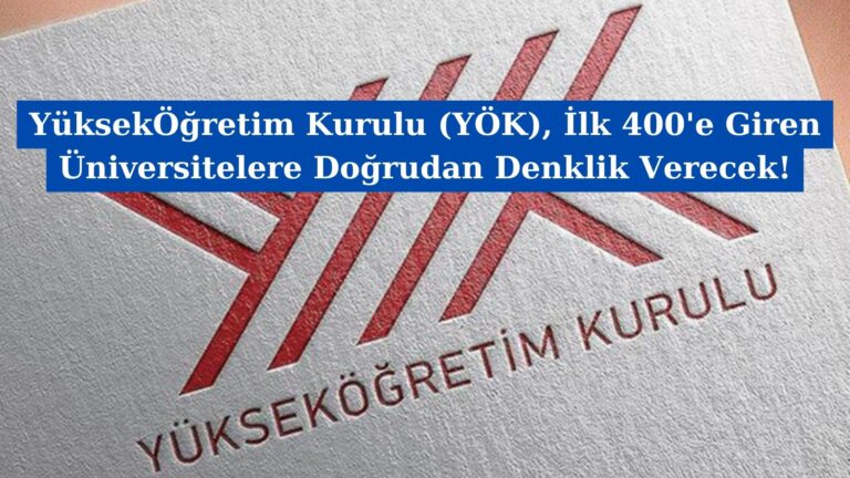 Yüksek Öğretim Kurulu (YÖK), İlk 400’e Giren Üniversitelere Doğrudan Denklik Verecek!