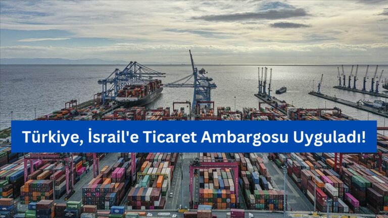 Türkiye, İsrail’e Ticaret Ambargosu Uyguladı!