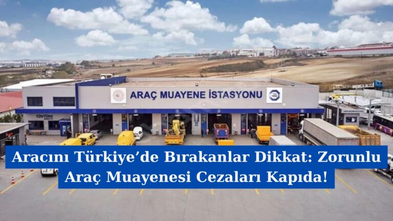 Aracını Türkiye’de Bırakanlar Dikkat: Zorunlu Araç Muayenesi Cezaları Kapıda!