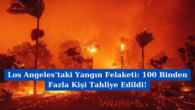 Los Angeles’taki Yangın Felaketi: 100 Binden Fazla Kişi Tahliye Edildi!