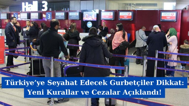 Türkiye’ye Seyahat Edecek Gurbetçiler Dikkat: Yeni Kurallar ve Cezalar Açıklandı!