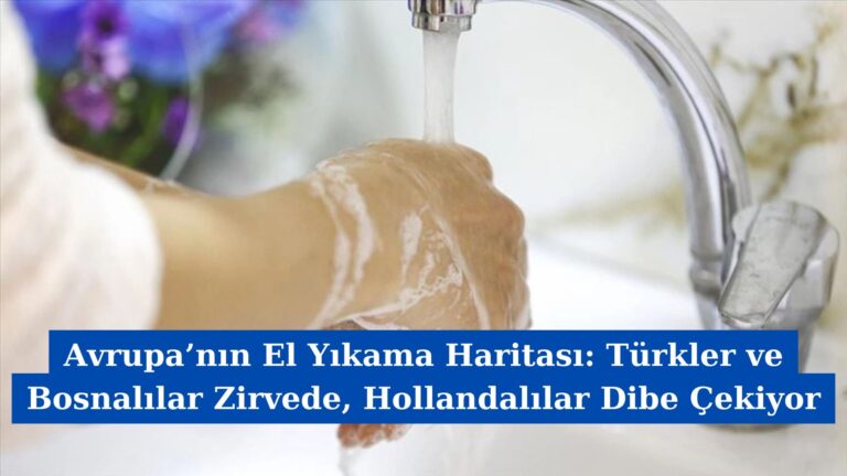 Avrupa’nın El Yıkama Haritası: Türkler ve Bosnalılar Zirvede, Hollandalılar Dibe Çekiyor