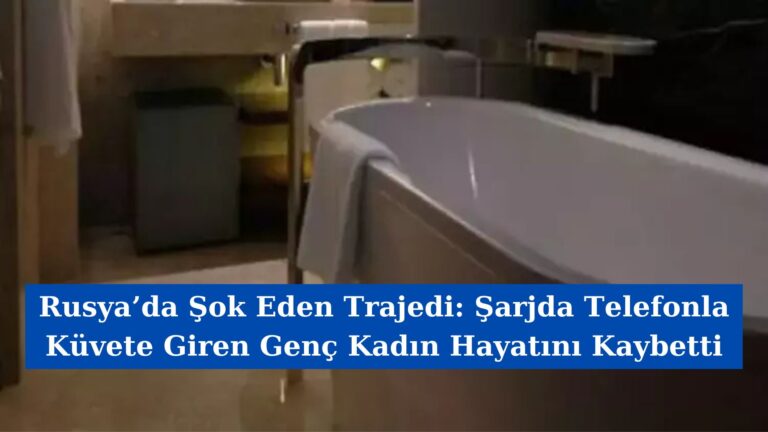 Rusya’da Şok Eden Trajedi: Şarjda Telefonla Küvete Giren Genç Kadın Hayatını Kaybetti