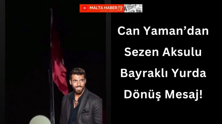 Can Yaman’dan Sezen Aksulu Bayraklı Yurda Dönüş Mesaj!