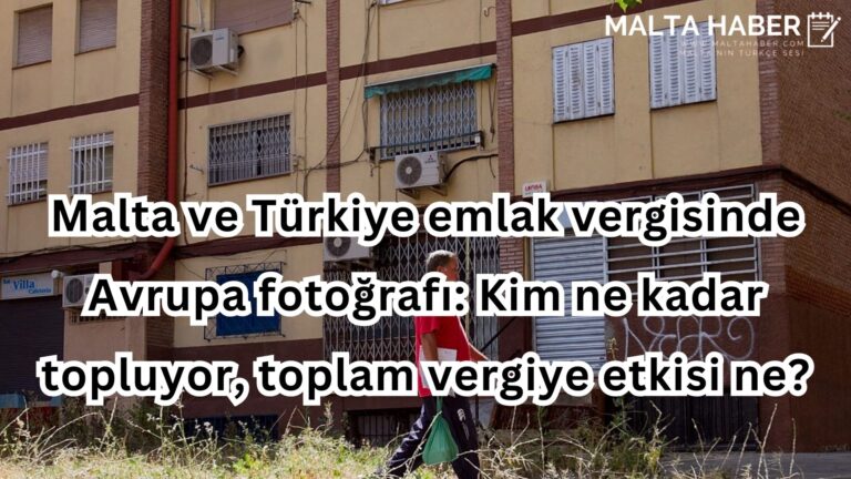 Malta ve Türkiye emlak vergisinde Avrupa fotoğrafı: Kim ne kadar topluyor, toplam vergiye etkisi ne?