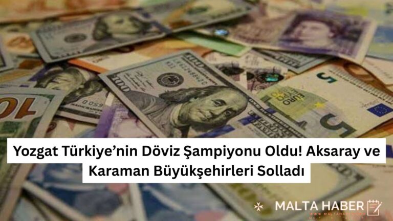 Yozgat Türkiye’nin Döviz Şampiyonu Oldu! Aksaray ve Karaman Büyükşehirleri Solladı