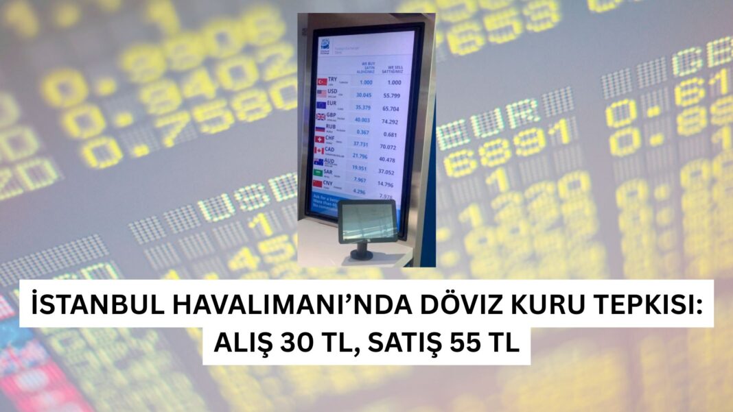 İstanbul Havalimanı’nda Döviz Kuru Tepkisi: Alış 30 TL, Satış 55 TL