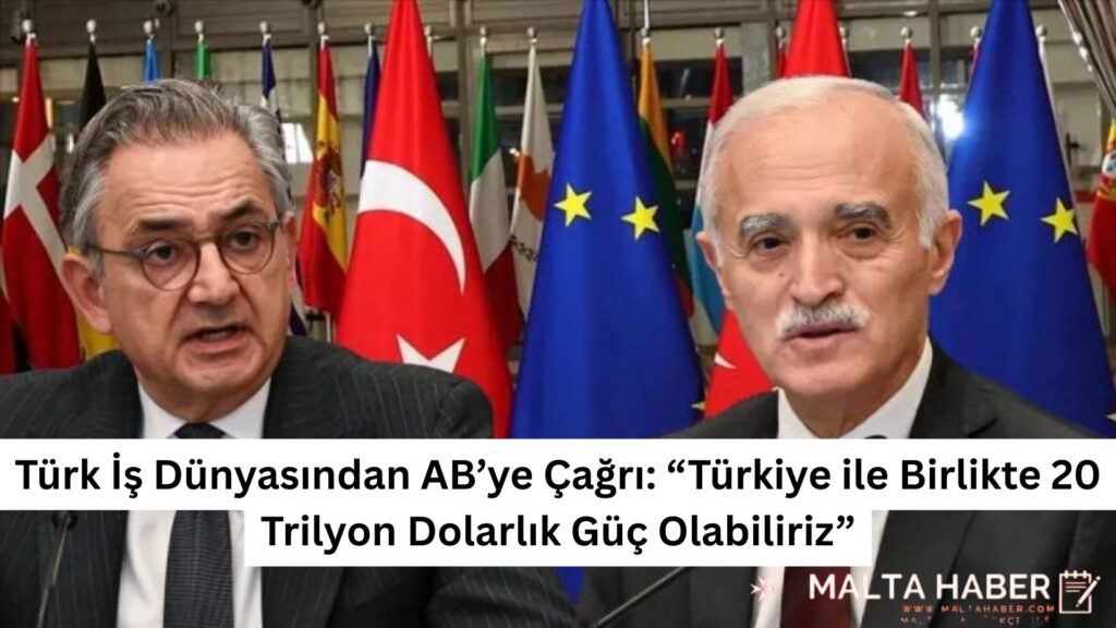 Türk İş Dünyasından AB’ye Çağrı: “Türkiye ile Birlikte 20 Trilyon Dolarlık Güç Olabiliriz”