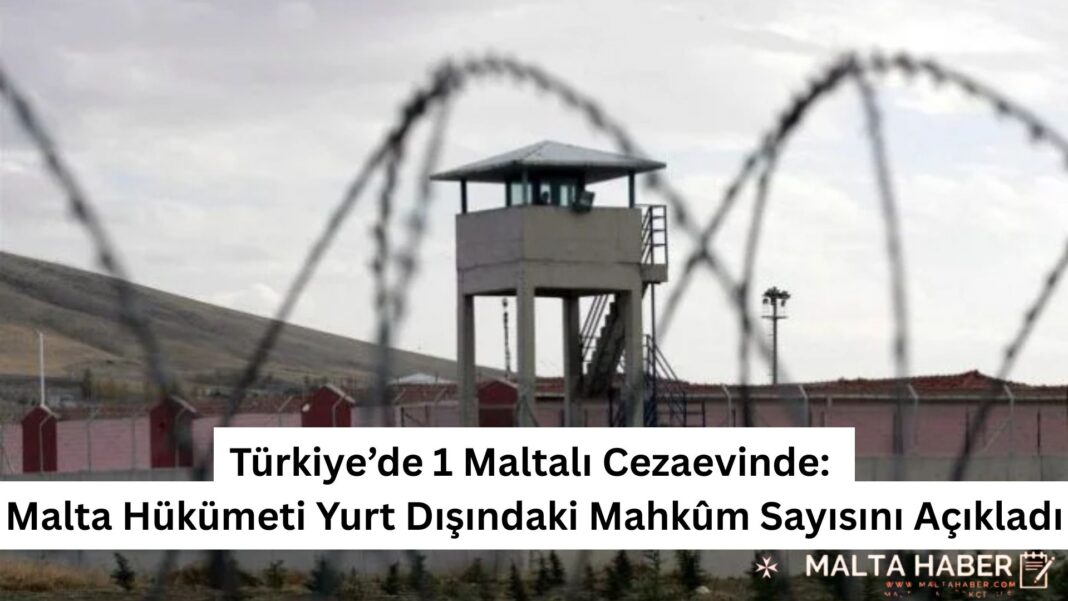 Türkiye’de 1 Maltalı Cezaevinde: Malta Hükümeti Yurt Dışındaki Mahkûm Sayısını Açıkladı